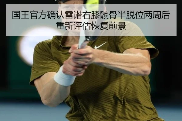国王官方确认雷诺右膝髌骨半脱位两周后重新评估恢复前景